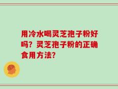 用冷水喝灵芝孢子粉好吗？灵芝孢子粉的正确食用方法？