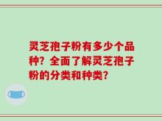 灵芝孢子粉有多少个品种？全面了解灵芝孢子粉的分类和种类？