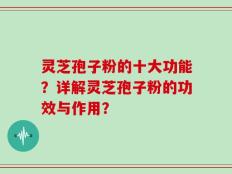 灵芝孢子粉的十大功能？详解灵芝孢子粉的功效与作用？