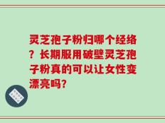 灵芝孢子粉归哪个经络？长期服用破壁灵芝孢子粉真的可以让女性变漂亮吗？