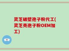 灵芝破壁孢子粉代工(灵芝壳孢子粉OEM加工)