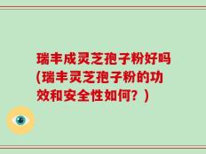 瑞丰成灵芝孢子粉好吗(瑞丰灵芝孢子粉的功效和安全性如何？)