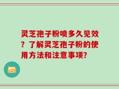 灵芝孢子粉喷多久见效？了解灵芝孢子粉的使用方法和注意事项？