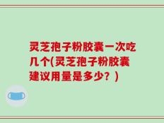 灵芝孢子粉胶囊一次吃几个(灵芝孢子粉胶囊建议用量是多少？)