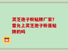 灵芝孢子粉贴牌厂家？雷允上灵芝孢子粉是贴牌的吗