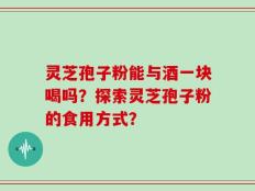 灵芝孢子粉能与酒一块喝吗？探索灵芝孢子粉的食用方式？