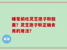 睡觉前吃灵芝孢子粉胶囊？灵芝孢子粉正确食用的用法？