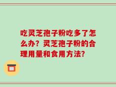 吃灵芝孢子粉吃多了怎么办？灵芝孢子粉的合理用量和食用方法？