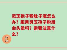 灵芝孢子粉肚子涨怎么办？服用灵芝孢子粉后会头晕吗？需要注意什么？