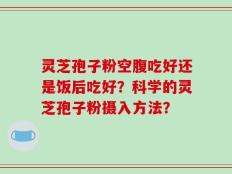 灵芝孢子粉空腹吃好还是饭后吃好？科学的灵芝孢子粉摄入方法？