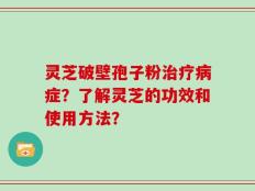 灵芝破壁孢子粉治疗病症？了解灵芝的功效和使用方法？