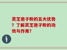 灵芝孢子粉的五大优势？了解灵芝孢子粉的功效与作用？