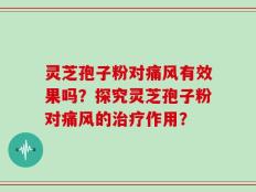 灵芝孢子粉对痛风有效果吗？探究灵芝孢子粉对痛风的治疗作用？