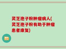 灵芝孢子粉肿瘤病人(灵芝孢子粉有助于肿瘤患者康复)