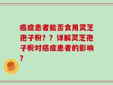 癌症患者能否食用灵芝孢子粉？？详解灵芝孢子粉对癌症患者的影响？