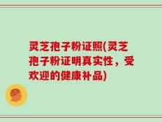 灵芝孢子粉证照(灵芝孢子粉证明真实性，受欢迎的健康补品)