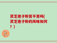 灵芝孢子粉苦不苦吗(灵芝孢子粉的风味如何？)