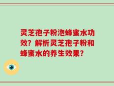 灵芝孢子粉泡蜂蜜水功效？解析灵芝孢子粉和蜂蜜水的养生效果？