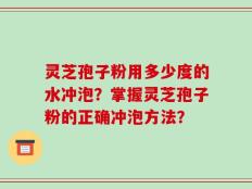 灵芝孢子粉用多少度的水冲泡？掌握灵芝孢子粉的正确冲泡方法？