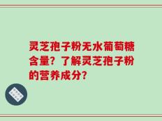 灵芝孢子粉无水葡萄糖含量？了解灵芝孢子粉的营养成分？