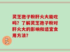 灵芝孢子粉肝火大能吃吗？了解灵芝孢子粉对肝火大的影响和适宜食用方法？