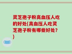 灵芝孢子粉高血压人吃的好处(高血压人吃灵芝孢子粉有哪些好处？)
