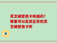 灵芝破壁孢子粉国药？哪里可以买到正宗的灵芝破壁孢子粉
