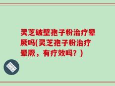 灵芝破壁孢子粉治疗晕厥吗(灵芝孢子粉治疗晕厥，有疗效吗？)
