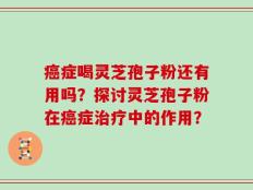 癌症喝灵芝孢子粉还有用吗？探讨灵芝孢子粉在癌症治疗中的作用？