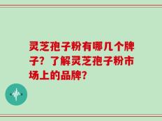 灵芝孢子粉有哪几个牌子？了解灵芝孢子粉市场上的品牌？