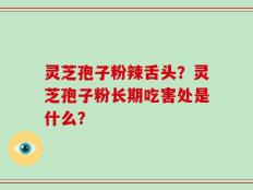 灵芝孢子粉辣舌头？灵芝孢子粉长期吃害处是什么？