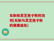 石斛和灵芝孢子粉的功效(石斛与灵芝孢子粉的健康益处)