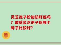灵芝孢子粉能防肝癌吗？破壁灵芝孢子粉哪个牌子比较好？