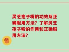 灵芝孢子粉的功效及正确服用方法？了解灵芝孢子粉的作用和正确服用方法？