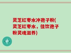 灵芝红枣水冲孢子粉(灵芝红枣水，佳饮孢子粉灵魂滋养)