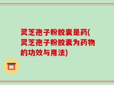 灵芝孢子粉胶囊是药(灵芝孢子粉胶囊为药物的功效与用法)