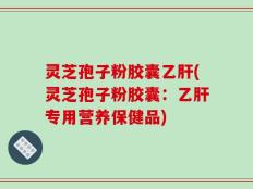 灵芝孢子粉胶囊乙肝(灵芝孢子粉胶囊：乙肝专用营养保健品)