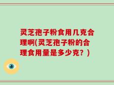 灵芝孢子粉食用几克合理啊(灵芝孢子粉的合理食用量是多少克？)