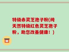 特级赤灵芝孢子粉(纯天然特级红色灵芝孢子粉，助您改善健康！)