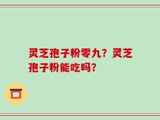 灵芝孢子粉零九？灵芝孢子粉能吃吗？