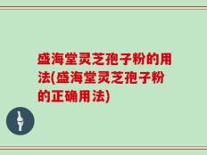 盛海堂灵芝孢子粉的用法(盛海堂灵芝孢子粉的正确用法)