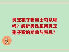 灵芝孢子粉男士可以喝吗？解析男性服用灵芝孢子粉的功效与禁忌？