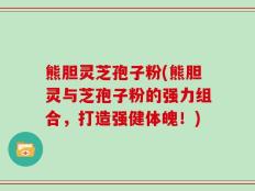 熊胆灵芝孢子粉(熊胆灵与芝孢子粉的强力组合，打造强健体魄！)