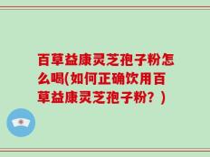 百草益康灵芝孢子粉怎么喝(如何正确饮用百草益康灵芝孢子粉？)