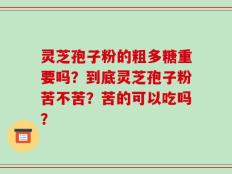 灵芝孢子粉的粗多糖重要吗？到底灵芝孢子粉苦不苦？苦的可以吃吗？