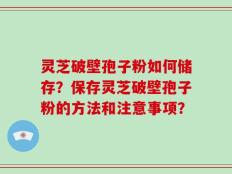 灵芝破壁孢子粉如何储存？保存灵芝破壁孢子粉的方法和注意事项？