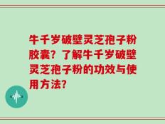 牛千岁破壁灵芝孢子粉胶囊？了解牛千岁破壁灵芝孢子粉的功效与使用方法？