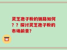 灵芝孢子粉的销路如何？？探讨灵芝孢子粉的市场前景？