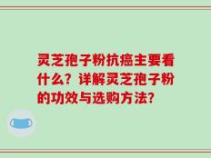 灵芝孢子粉抗癌主要看什么？详解灵芝孢子粉的功效与选购方法？