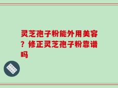 灵芝孢子粉能外用美容？修正灵芝孢子粉靠谱吗